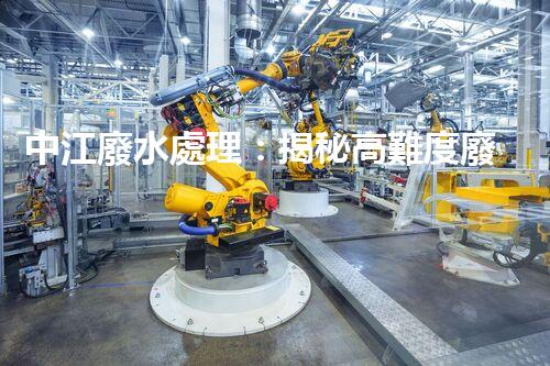 中江廢水處理：揭秘高難度廢液的無害化之路？